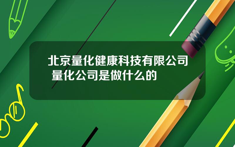 北京量化健康科技有限公司 量化公司是做什么的